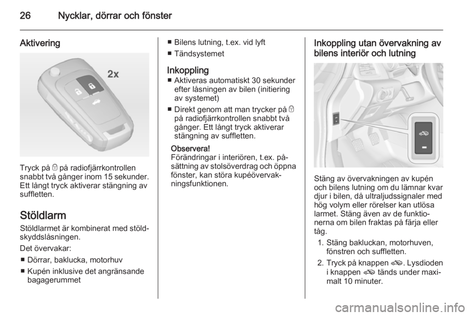 OPEL CASCADA 2014  Instruktionsbok 26Nycklar, dörrar och fönster
Aktivering
Tryck på e på radiofjärrkontrollen
snabbt två gånger inom 15 sekunder .
Ett långt tryck aktiverar stängning av
suffletten.
Stöldlarm Stöldlarmet är