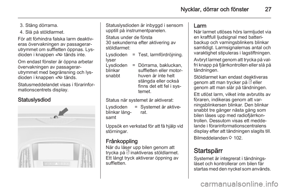 OPEL CASCADA 2014  Instruktionsbok Nycklar, dörrar och fönster27
3. Stäng dörrarna.
4. Slå på stöldlarmet.
För att förhindra falska larm deaktiv‐
eras övervakningen av passagerar‐
utrymmet om suffletten öppnas. Lys‐ di