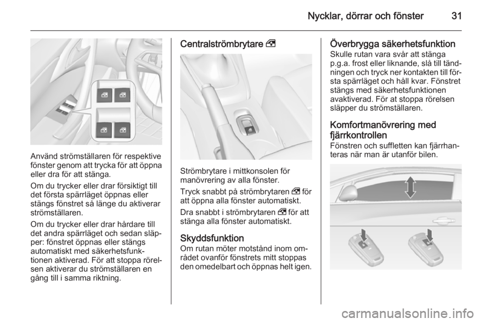 OPEL CASCADA 2014  Instruktionsbok Nycklar, dörrar och fönster31
Använd strömställaren för respektive
fönster genom att trycka för att öppna
eller dra för att stänga.
Om du trycker eller drar försiktigt till
det första sp�