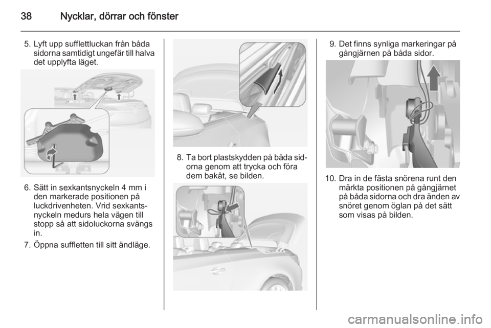 OPEL CASCADA 2014  Instruktionsbok 38Nycklar, dörrar och fönster
5. Lyft upp sufflettluckan från bådasidorna samtidigt ungefär till halva
det upplyfta läget.
6. Sätt in sexkantsnyckeln 4 mm i den markerade positionen på
luckdri