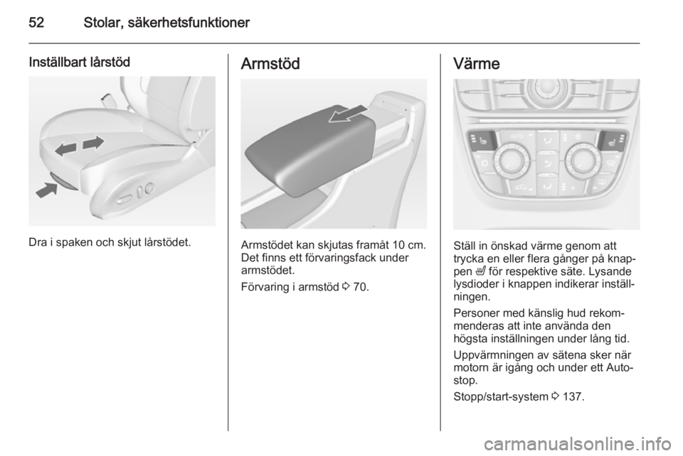OPEL CASCADA 2014 Instruktionsbok 52Stolar, säkerhetsfunktioner
Inställbart lårstöd
Dra i spaken och skjut lårstödet.
Armstöd
Armstödet kan skjutas framåt 10 cm.
Det finns ett förvaringsfack under armstödet.
Förvaring i ar OPEL CASCADA 2014 Instruktionsbok 52Stolar, säkerhetsfunktioner
Inställbart lårstöd
Dra i spaken och skjut lårstödet.
Armstöd
Armstödet kan skjutas framåt 10 cm.
Det finns ett förvaringsfack under armstödet.
Förvaring i ar