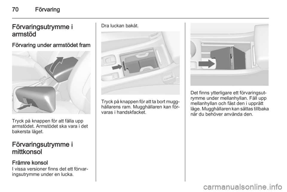 OPEL CASCADA 2014  Instruktionsbok 70FörvaringFörvaringsutrymme i
armstöd
Förvaring under armstödet fram
Tryck på knappen för att fälla upp
armstödet. Armstödet ska vara i det
bakersta läget.
Förvaringsutrymme i
mittkonsol
