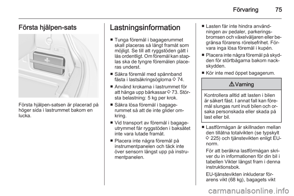 OPEL CASCADA 2014  Instruktionsbok Förvaring75Första hjälpen-sats
Första hjälpen-satsen är placerad på
höger sida i lastrummet bakom en
lucka.
Lastningsinformation
■ Tunga föremål i bagagerummet skall placeras så långt fr