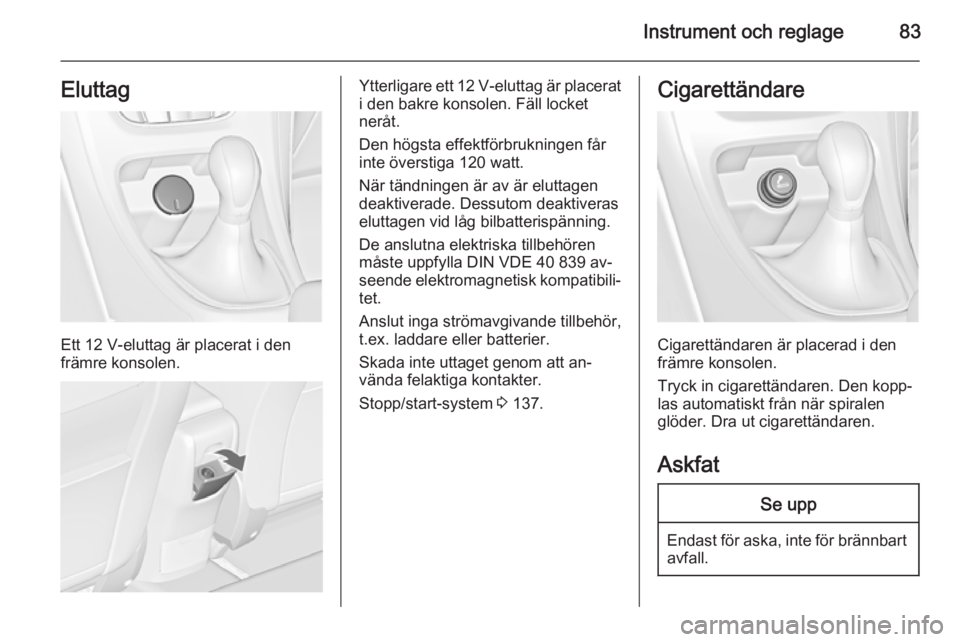 OPEL CASCADA 2014 Instruktionsbok Instrument och reglage83Eluttag
Ett 12 V-eluttag är placerat i den
främre konsolen.
Ytterligare ett 12 V-eluttag är placerat
i den bakre konsolen. Fäll locket
neråt.
Den högsta effektförbruknin OPEL CASCADA 2014 Instruktionsbok Instrument och reglage83Eluttag
Ett 12 V-eluttag är placerat i den
främre konsolen.
Ytterligare ett 12 V-eluttag är placerat
i den bakre konsolen. Fäll locket
neråt.
Den högsta effektförbruknin