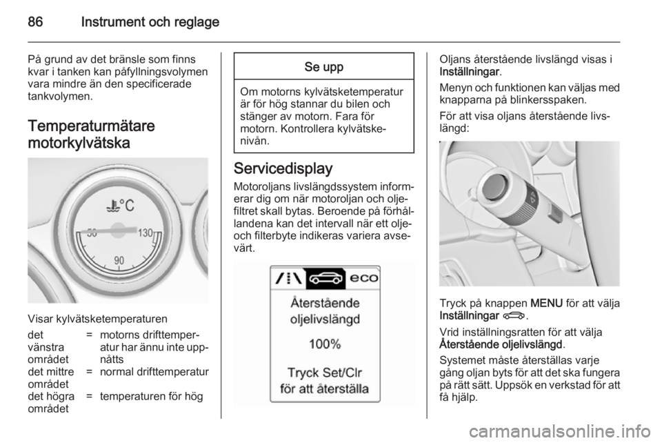 OPEL CASCADA 2014 Instruktionsbok 86Instrument och reglage
På grund av det bränsle som finns
kvar i tanken kan påfyllningsvolymen
vara mindre än den specificerade
tankvolymen.
Temperaturmätare
motorkylvätska
Visar kylvätsketemp OPEL CASCADA 2014 Instruktionsbok 86Instrument och reglage
På grund av det bränsle som finns
kvar i tanken kan påfyllningsvolymen
vara mindre än den specificerade
tankvolymen.
Temperaturmätare
motorkylvätska
Visar kylvätsketemp