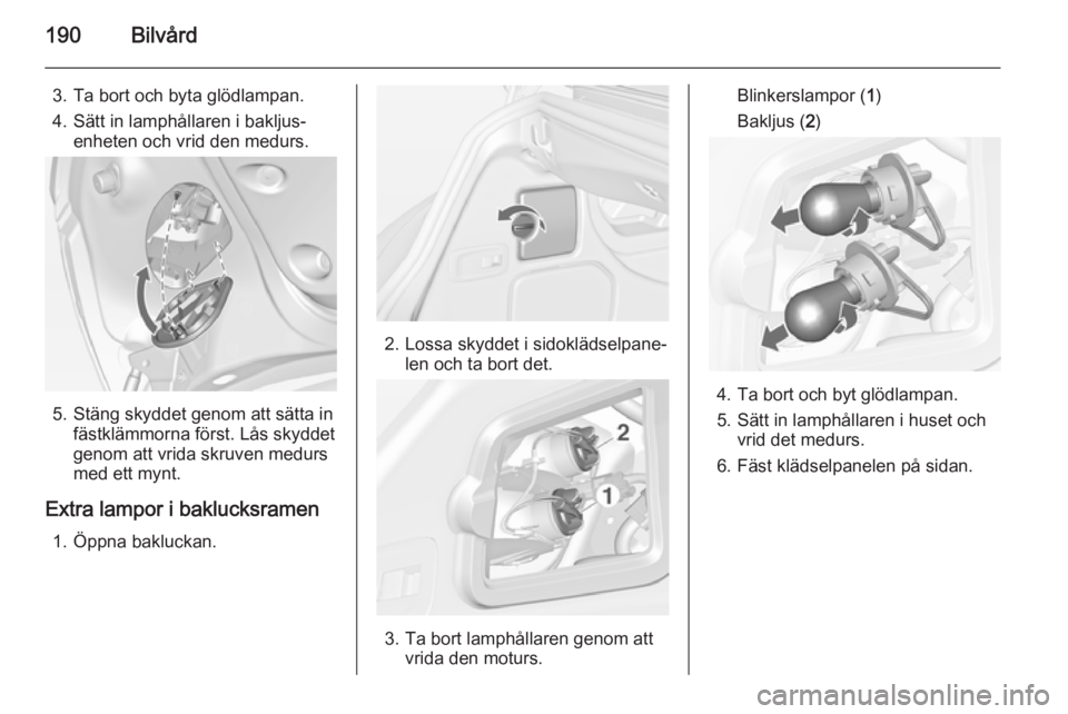 OPEL CASCADA 2014.5  Instruktionsbok 190Bilvård
3. Ta bort och byta glödlampan.
4. Sätt in lamphållaren i bakljus‐ enheten och vrid den medurs.
5. Stäng skyddet genom att sätta in fästklämmorna först. Lås skyddet
genom att vr