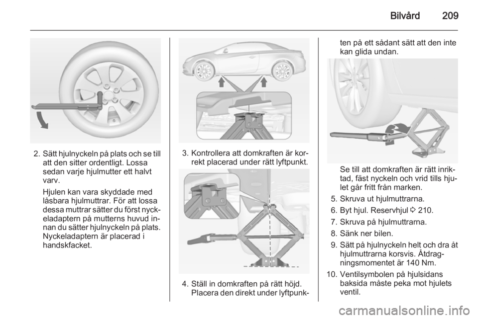 OPEL CASCADA 2014.5 Instruktionsbok Bilvård209
2.Sätt hjulnyckeln på plats och se till
att den sitter ordentligt. Lossa
sedan varje hjulmutter ett halvt
varv.
Hjulen kan vara skyddade med
låsbara hjulmuttrar. För att lossa
dessa mu OPEL CASCADA 2014.5 Instruktionsbok Bilvård209
2.Sätt hjulnyckeln på plats och se till
att den sitter ordentligt. Lossa
sedan varje hjulmutter ett halvt
varv.
Hjulen kan vara skyddade med
låsbara hjulmuttrar. För att lossa
dessa mu
