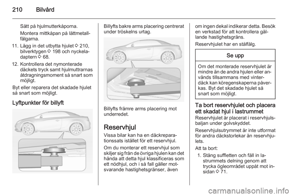 OPEL CASCADA 2014.5 Instruktionsbok 210Bilvård
Sätt på hjulmutterkåporna.Montera mittkåpan på lättmetall‐
fälgarna.
11. Lägg in det utbytta hjulet 3 210,
bilverktygen 3 198 och nyckela‐
daptern 3 68.
12. Kontrollera det OPEL CASCADA 2014.5 Instruktionsbok 210Bilvård
Sätt på hjulmutterkåporna.Montera mittkåpan på lättmetall‐
fälgarna.
11. Lägg in det utbytta hjulet 3 210,
bilverktygen 3 198 och nyckela‐
daptern 3 68.
12. Kontrollera det