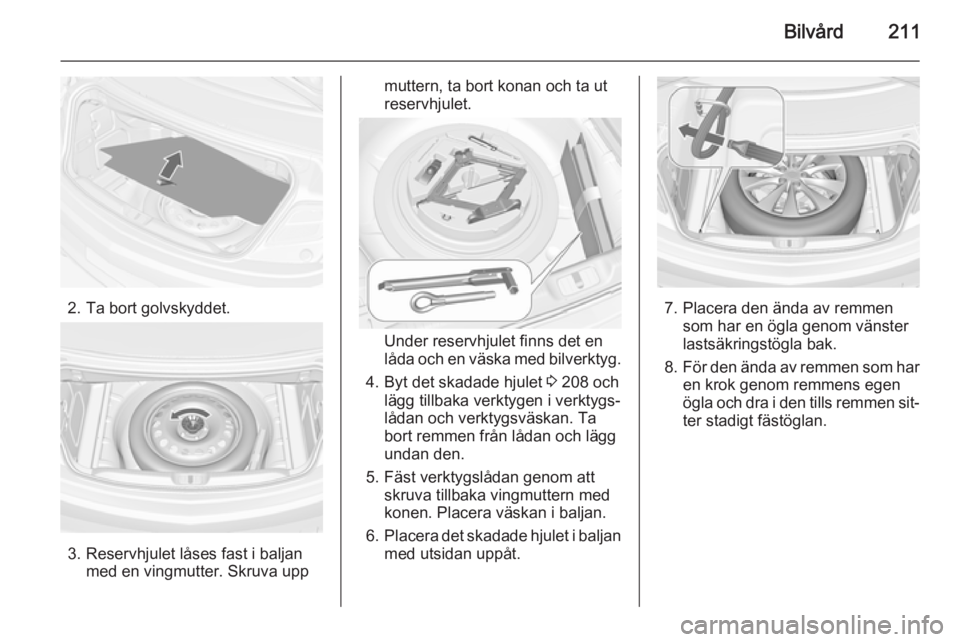 OPEL CASCADA 2014.5 Instruktionsbok Bilvård211
2. Ta bort golvskyddet.
3. Reservhjulet låses fast i baljanmed en vingmutter. Skruva upp
muttern, ta bort konan och ta ut
reservhjulet.
Under reservhjulet finns det en
låda och en väska OPEL CASCADA 2014.5 Instruktionsbok Bilvård211
2. Ta bort golvskyddet.
3. Reservhjulet låses fast i baljanmed en vingmutter. Skruva upp
muttern, ta bort konan och ta ut
reservhjulet.
Under reservhjulet finns det en
låda och en väska