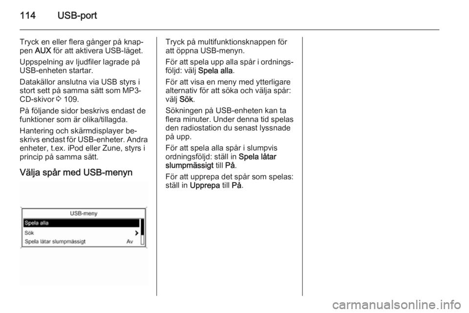 OPEL CASCADA 2015  Handbok för infotainmentsystem 114USB-port
Tryck en eller flera gånger på knap‐
pen  AUX  för att aktivera USB-läget.
Uppspelning av ljudfiler lagrade på
USB-enheten startar.
Datakällor anslutna via USB styrs i
stort sett p