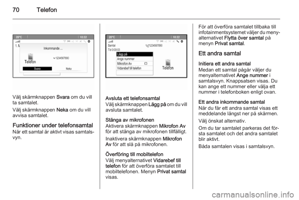 OPEL CASCADA 2015 Handbok för infotainmentsystem 70Telefon
Välj skärmknappen Svara om du vill
ta samtalet.
Välj skärmknappen Neka om du vill
avvisa samtalet.
Funktioner under telefonsamtal När ett samtal är aktivt visas samtals‐
vyn.Avsluta OPEL CASCADA 2015 Handbok för infotainmentsystem 70Telefon
Välj skärmknappen Svara om du vill
ta samtalet.
Välj skärmknappen Neka om du vill
avvisa samtalet.
Funktioner under telefonsamtal När ett samtal är aktivt visas samtals‐
vyn.Avsluta
