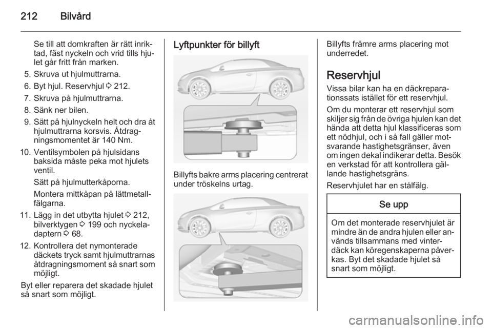 OPEL CASCADA 2015  Instruktionsbok 212Bilvård
Se till att domkraften är rätt inrik‐
tad, fäst nyckeln och vrid tills hju‐
let går fritt från marken.
5. Skruva ut hjulmuttrarna.
6. Byt hjul. Reservhjul  3 212.
7. Skruva på hj