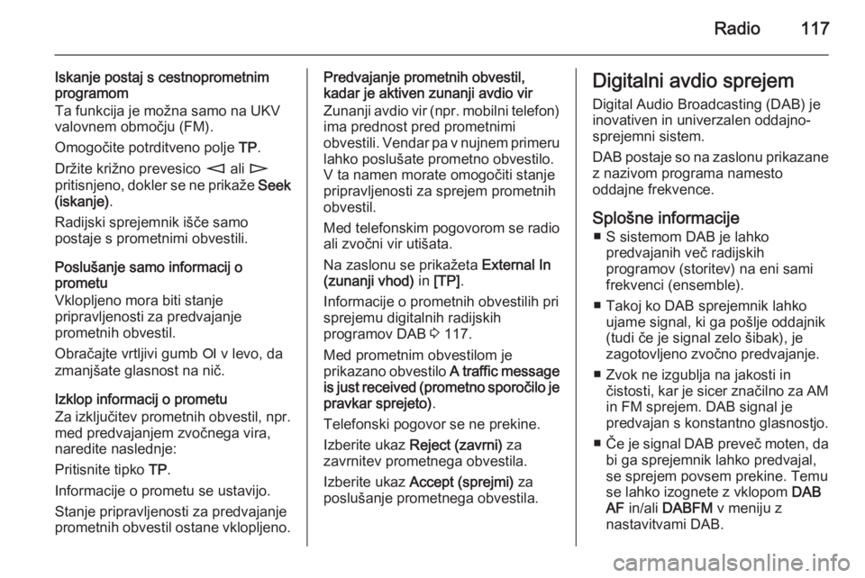 OPEL ANTARA 2015  Navodila za uporabo Infotainment sistema Radio117
Iskanje postaj s cestnoprometnim
programom
Ta funkcija je možna samo na UKV
valovnem območju (FM).
Omogočite potrditveno polje  TP.
Držite križno prevesico  m ali  n
pritisnjeno, dokler 
