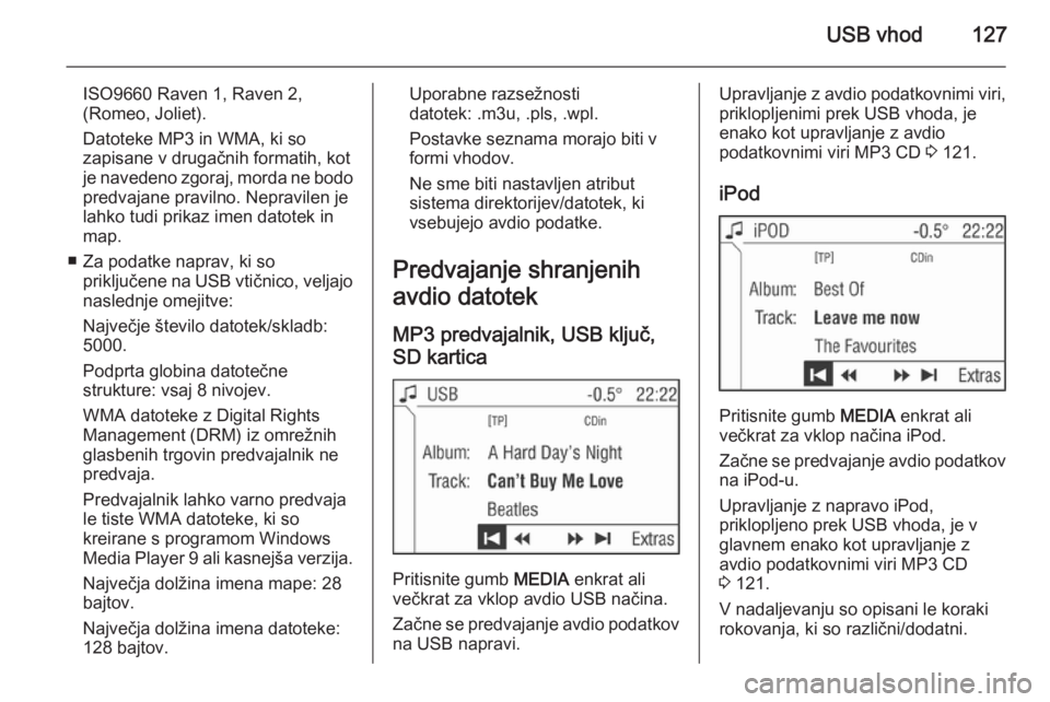 OPEL ANTARA 2015  Navodila za uporabo Infotainment sistema USB vhod127
ISO9660 Raven 1, Raven 2,
(Romeo, Joliet).
Datoteke MP3 in WMA, ki so
zapisane v drugačnih formatih, kot
je navedeno zgoraj, morda ne bodo
predvajane pravilno. Nepravilen je
lahko tudi pr