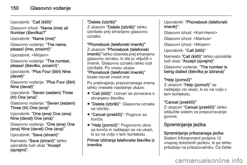 OPEL ANTARA 2015  Navodila za uporabo Infotainment sistema 150Glasovno vodenje
Uporabnik: "Call (kliči)"
Glasovni izhod: " Name (ime) ali
Number (številka)? "
Uporabnik: " Name (ime)"
Glasovno vodenje: " The name,
please! (ime, p