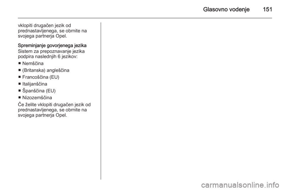 OPEL ANTARA 2015  Navodila za uporabo Infotainment sistema Glasovno vodenje151
vklopiti drugačen jezik od
prednastavljenega, se obrnite na svojega partnerja Opel.
Spreminjanje govorjenega jezika
Sistem za prepoznavanje jezika
podpira naslednjih 6 jezikov:
�