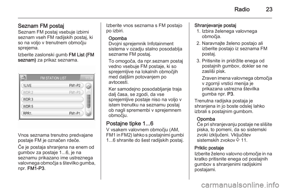 OPEL ANTARA 2015  Navodila za uporabo Infotainment sistema Radio23
Seznam FM postajSeznam FM postaj vsebuje izbirni
seznam vseh FM radijskih postaj, ki
so na voljo v trenutnem območju
sprejema.
Izberite zaslonski gumb  FM List (FM
seznam)  za prikaz seznama.