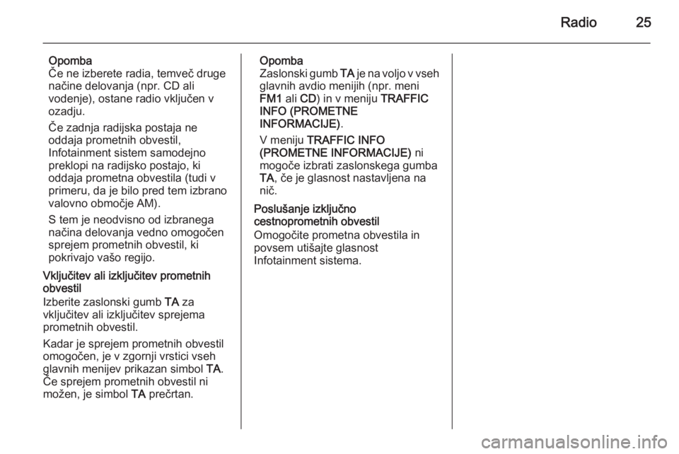 OPEL ANTARA 2015  Navodila za uporabo Infotainment sistema Radio25
Opomba
Če ne izberete radia, temveč druge načine delovanja (npr. CD ali
vodenje), ostane radio vključen v
ozadju.
Če zadnja radijska postaja ne
oddaja prometnih obvestil,
Infotainment sis