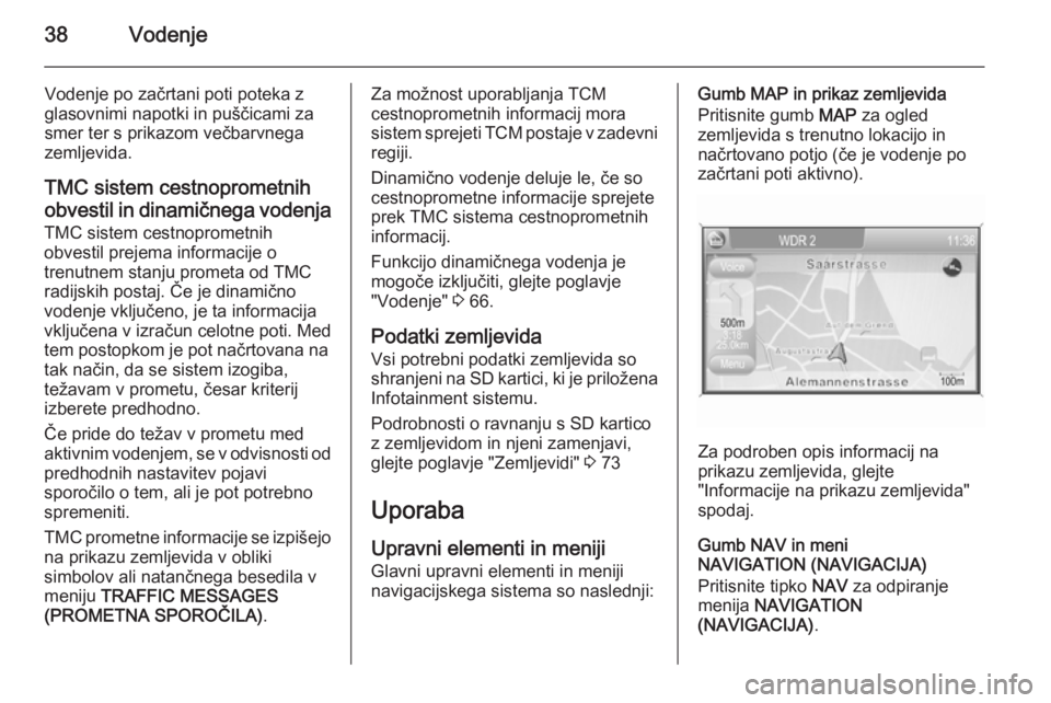 OPEL ANTARA 2015  Navodila za uporabo Infotainment sistema 38Vodenje
Vodenje po začrtani poti poteka zglasovnimi napotki in puščicami za smer ter s prikazom večbarvnega
zemljevida.
TMC sistem cestnoprometnih
obvestil in dinamičnega vodenja
TMC sistem ces