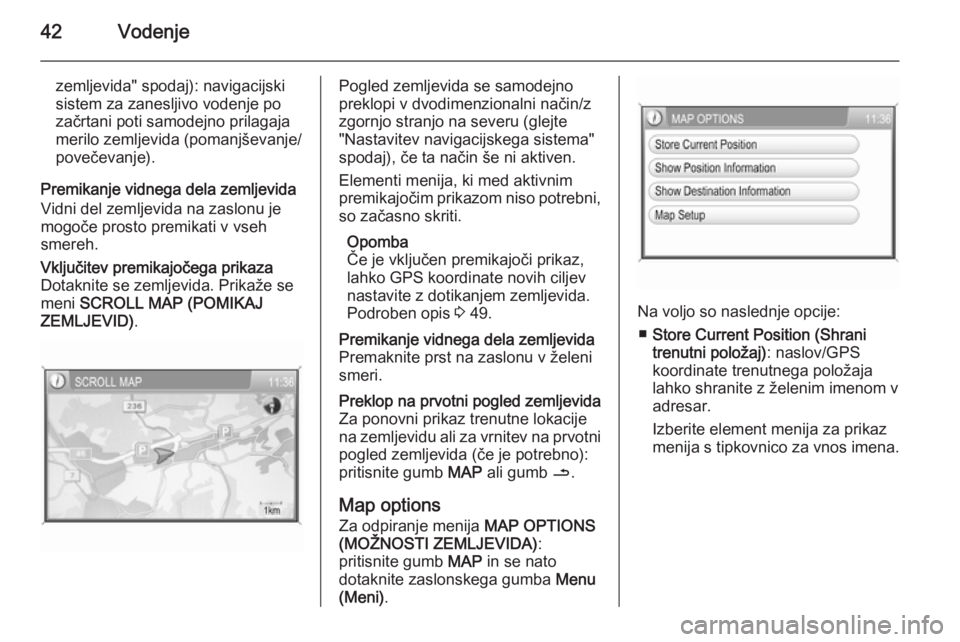 OPEL ANTARA 2015  Navodila za uporabo Infotainment sistema 42Vodenje
zemljevida" spodaj): navigacijski
sistem za zanesljivo vodenje po začrtani poti samodejno prilagaja
merilo zemljevida (pomanjševanje/
povečevanje).
Premikanje vidnega dela zemljevida
