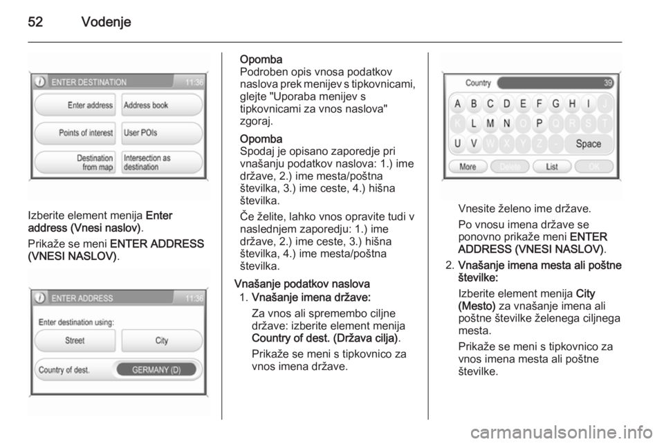OPEL ANTARA 2015  Navodila za uporabo Infotainment sistema 52Vodenje
Izberite element menija Enter
address (Vnesi naslov) .
Prikaže se meni  ENTER ADDRESS
(VNESI NASLOV) .
Opomba
Podroben opis vnosa podatkov
naslova prek menijev s tipkovnicami,
glejte "U