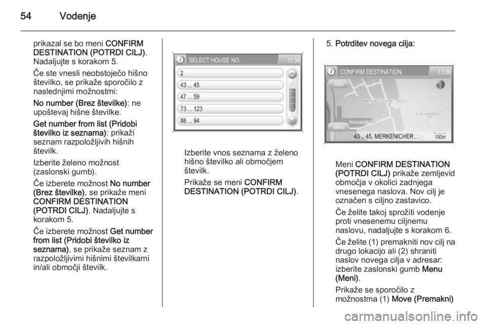 OPEL ANTARA 2015  Navodila za uporabo Infotainment sistema 54Vodenje
prikazal se bo meni CONFIRM
DESTINATION (POTRDI CILJ) .
Nadaljujte s korakom 5.
Če ste vnesli neobstoječo hišno
številko, se prikaže sporočilo z
naslednjimi možnostmi:
No number (Brez