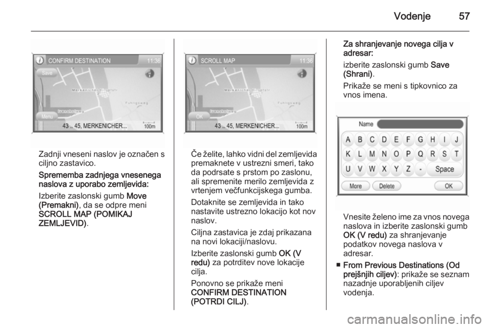 OPEL ANTARA 2015  Navodila za uporabo Infotainment sistema Vodenje57
Zadnji vneseni naslov je označen s
ciljno zastavico.
Sprememba zadnjega vnesenega
naslova z uporabo zemljevida:
Izberite zaslonski gumb  Move
(Premakni) , da se odpre meni
SCROLL MAP (POMIK