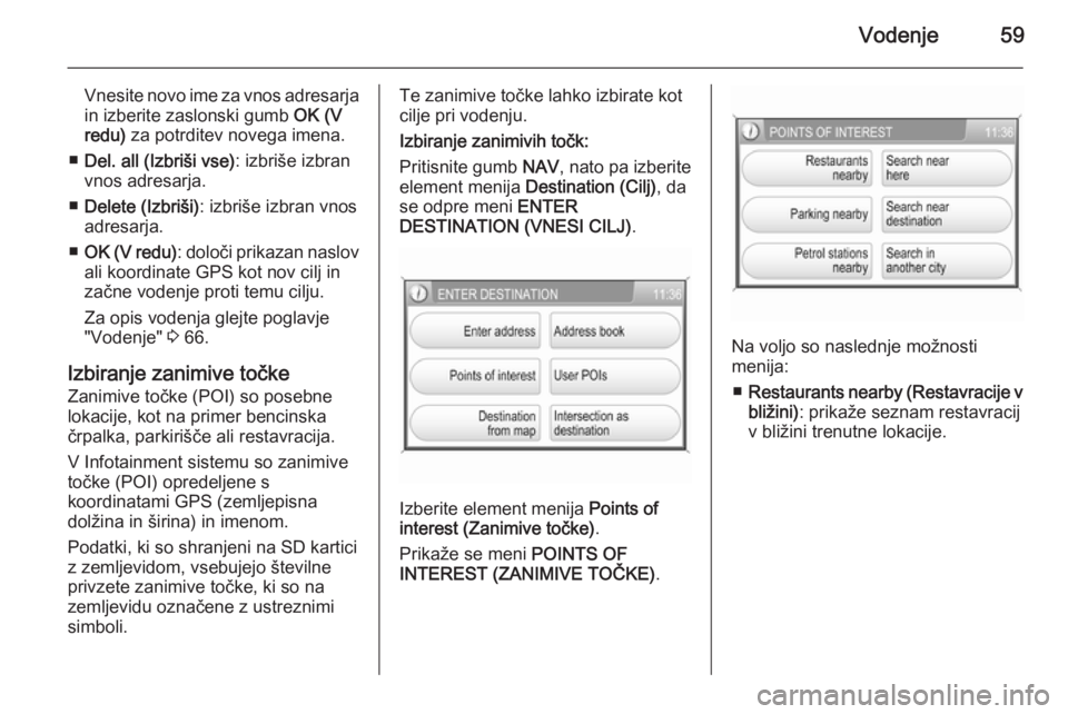 OPEL ANTARA 2015  Navodila za uporabo Infotainment sistema Vodenje59
Vnesite novo ime za vnos adresarjain izberite zaslonski gumb  OK (V
redu)  za potrditev novega imena.
■ Del. all (Izbriši vse) : izbriše izbran
vnos adresarja.
■ Delete (Izbriši) : iz
