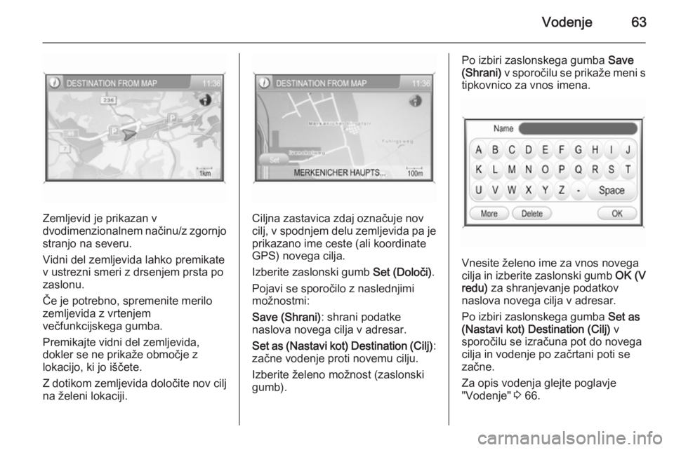 OPEL ANTARA 2015  Navodila za uporabo Infotainment sistema Vodenje63
Zemljevid je prikazan v
dvodimenzionalnem načinu/z zgornjo
stranjo na severu.
Vidni del zemljevida lahko premikate
v ustrezni smeri z drsenjem prsta po
zaslonu.
Če je potrebno, spremenite 