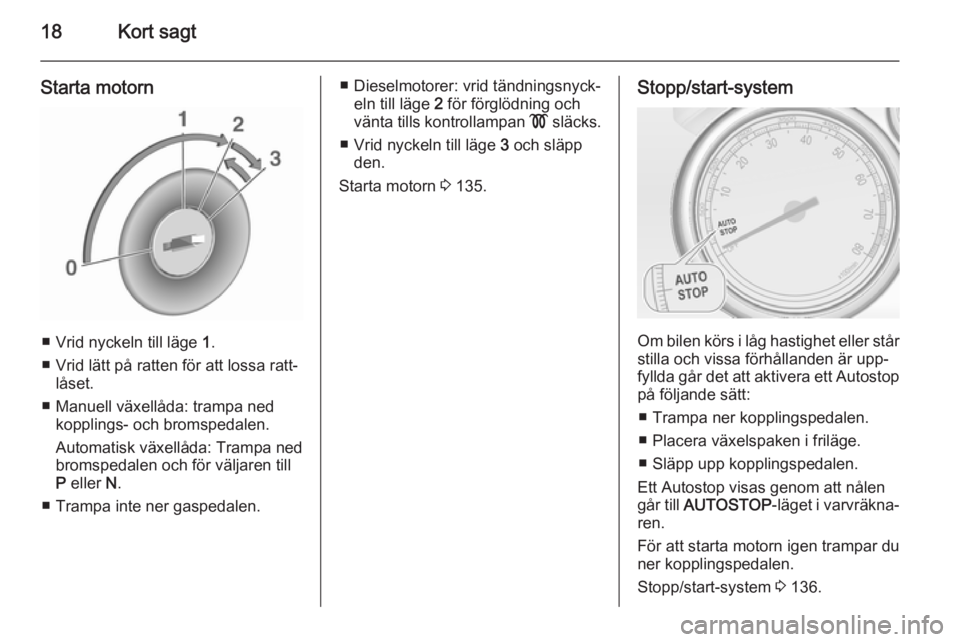 OPEL CASCADA 2015.5  Instruktionsbok 18Kort sagt
Starta motorn
■ Vrid nyckeln till läge 1.
■ Vrid lätt på ratten för att lossa ratt‐ låset.
■ Manuell växellåda: trampa ned kopplings- och bromspedalen.
Automatisk växellåd