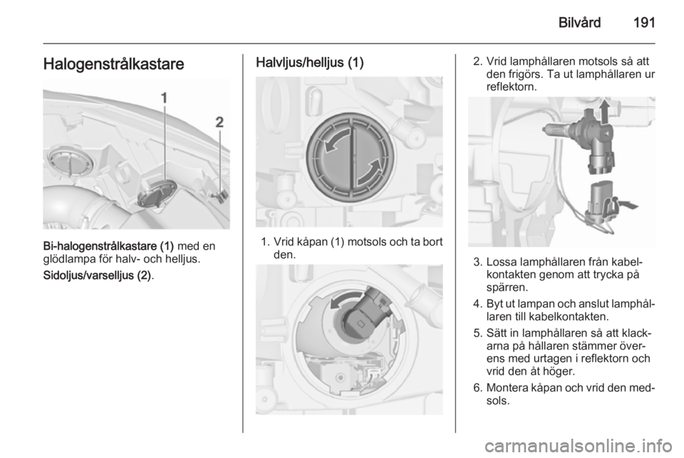 OPEL CASCADA 2015.5 Instruktionsbok Bilvård191Halogenstrålkastare
Bi-halogenstrålkastare (1) med en
glödlampa för halv- och helljus.
Sidoljus/varselljus (2) .
Halvljus/helljus (1)
1.Vrid kåpan (1) motsols och ta bort
den.
2. Vrid OPEL CASCADA 2015.5 Instruktionsbok Bilvård191Halogenstrålkastare
Bi-halogenstrålkastare (1) med en
glödlampa för halv- och helljus.
Sidoljus/varselljus (2) .
Halvljus/helljus (1)
1.Vrid kåpan (1) motsols och ta bort
den.
2. Vrid