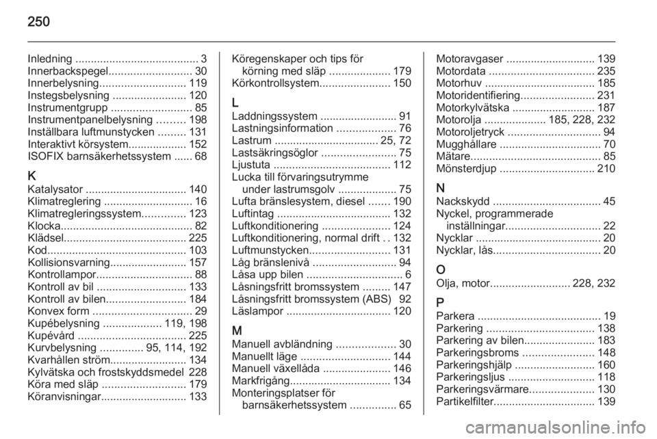 OPEL CASCADA 2015.5 Instruktionsbok 250
Inledning ........................................ 3
Innerbackspegel ........................... 30
Innerbelysning ............................ 119
Instegsbelysning ........................120
In OPEL CASCADA 2015.5 Instruktionsbok 250
Inledning ........................................ 3
Innerbackspegel ........................... 30
Innerbelysning ............................ 119
Instegsbelysning ........................120
In