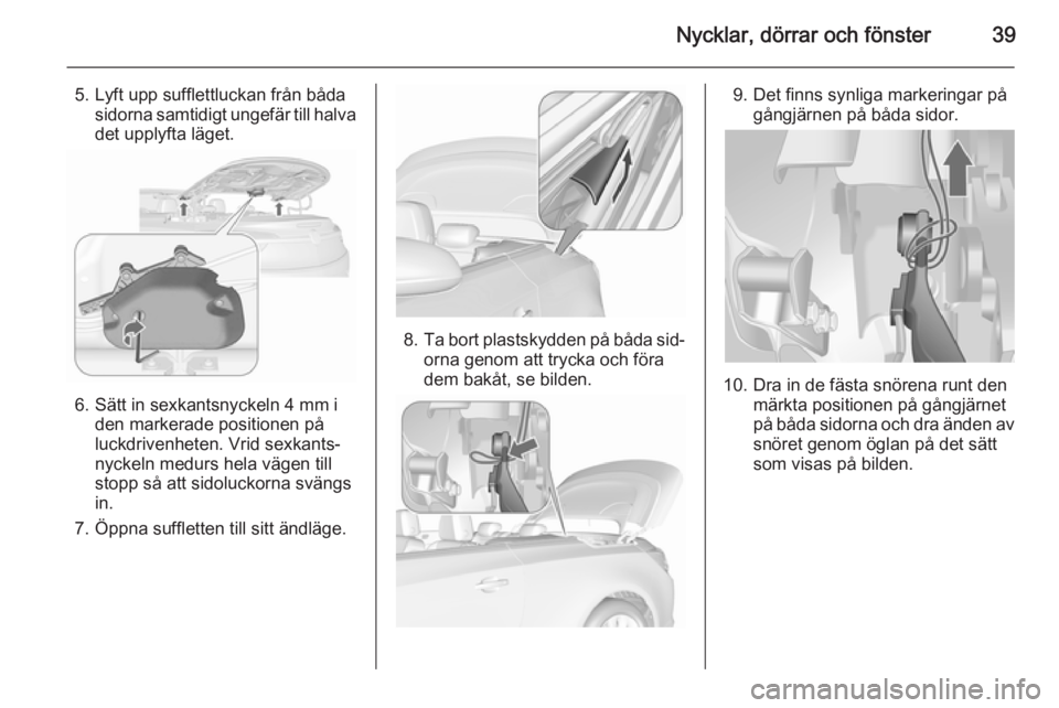 OPEL CASCADA 2015.5 Instruktionsbok Nycklar, dörrar och fönster39
5. Lyft upp sufflettluckan från bådasidorna samtidigt ungefär till halva
det upplyfta läget.
6. Sätt in sexkantsnyckeln 4 mm i den markerade positionen på
luckdri OPEL CASCADA 2015.5 Instruktionsbok Nycklar, dörrar och fönster39
5. Lyft upp sufflettluckan från bådasidorna samtidigt ungefär till halva
det upplyfta läget.
6. Sätt in sexkantsnyckeln 4 mm i den markerade positionen på
luckdri