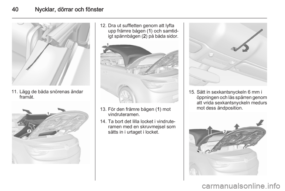OPEL CASCADA 2015.5 Instruktionsbok 40Nycklar, dörrar och fönster
11. Lägg de båda snörenas ändarframåt.
12. Dra ut suffletten genom att lyftaupp främre bågen ( 1) och samtid‐
igt spännbågen ( 2) på båda sidor.
13. För d OPEL CASCADA 2015.5 Instruktionsbok 40Nycklar, dörrar och fönster
11. Lägg de båda snörenas ändarframåt.
12. Dra ut suffletten genom att lyftaupp främre bågen ( 1) och samtid‐
igt spännbågen ( 2) på båda sidor.
13. För d