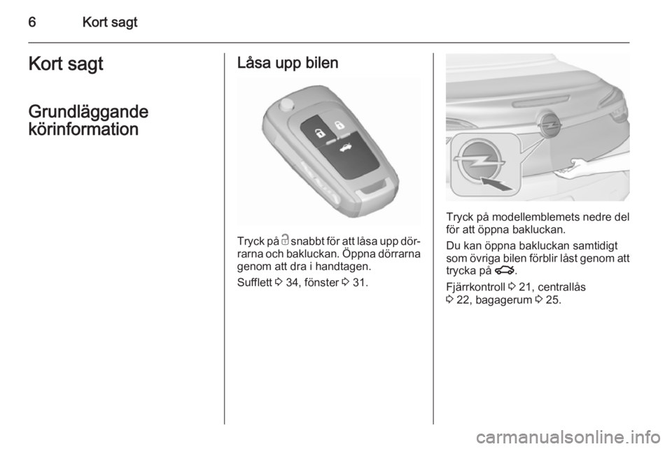 OPEL CASCADA 2015.5  Instruktionsbok 6Kort sagtKort sagt
Grundläggande
körinformationLåsa upp bilen
Tryck på  c snabbt för att låsa upp dör‐
rarna och bakluckan. Öppna dörrarna genom att dra i handtagen.
Sufflett  3 34, fönst