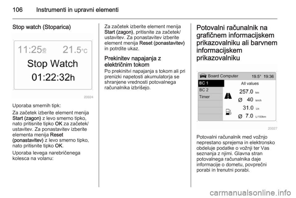 OPEL ANTARA 2015  Uporabniški priročnik 106Instrumenti in upravni elementi
Stop watch (Stoparica)
Uporaba smernih tipk:
Za začetek izberite element menija
Start (zagon)  z levo smerno tipko,
nato pritisnite tipko  OK za začetek/
ustavitev