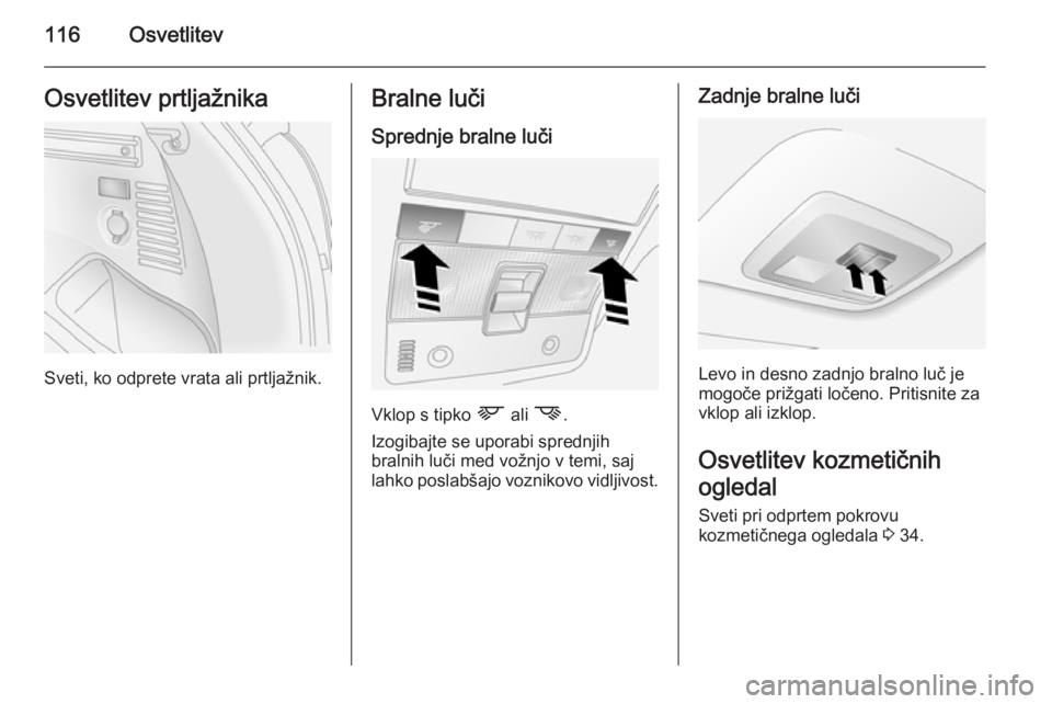 OPEL ANTARA 2015  Uporabniški priročnik 116OsvetlitevOsvetlitev prtljažnika
Sveti, ko odprete vrata ali prtljažnik.
Bralne lučiSprednje bralne luči
Vklop s tipko  L ali M .
Izogibajte se uporabi sprednjih
bralnih luči med vožnjo v tem