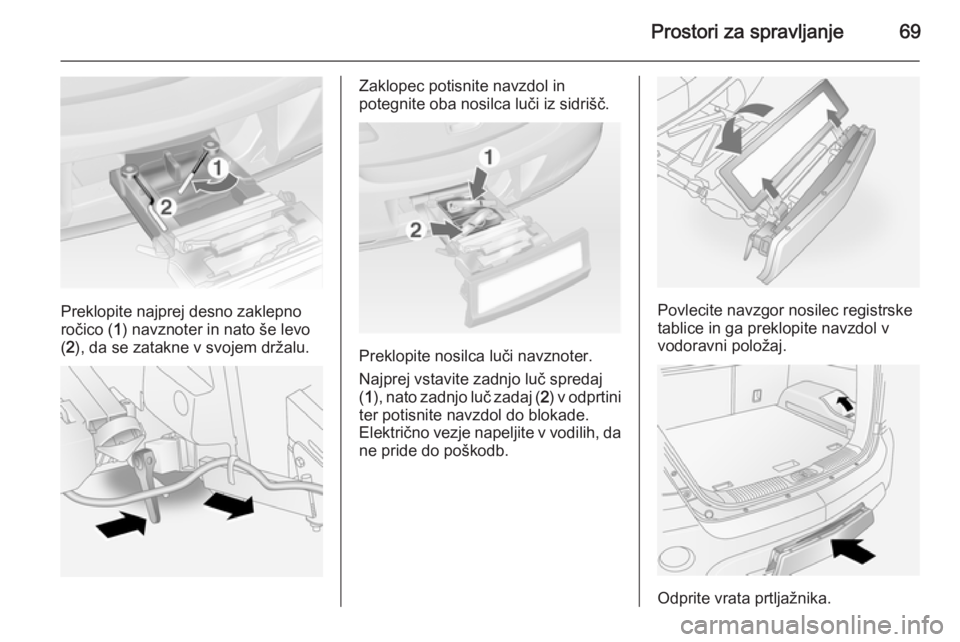 OPEL ANTARA 2015  Uporabniški priročnik Prostori za spravljanje69
Preklopite najprej desno zaklepno
ročico ( 1) navznoter in nato še levo
( 2 ), da se zatakne v svojem držalu.
Zaklopec potisnite navzdol in
potegnite oba nosilca luči iz 