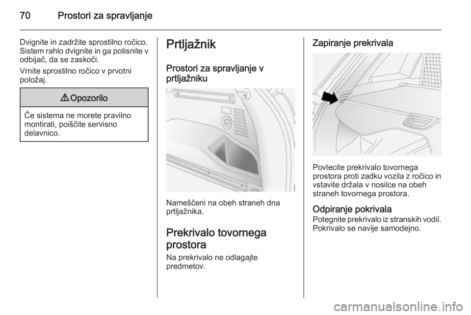 OPEL ANTARA 2015  Uporabniški priročnik 70Prostori za spravljanje
Dvignite in zadržite sprostilno ročico.
Sistem rahlo dvignite in ga potisnite v odbijač, da se zaskoči.
Vrnite sprostilno ročico v prvotni
položaj.9 Opozorilo
Če siste