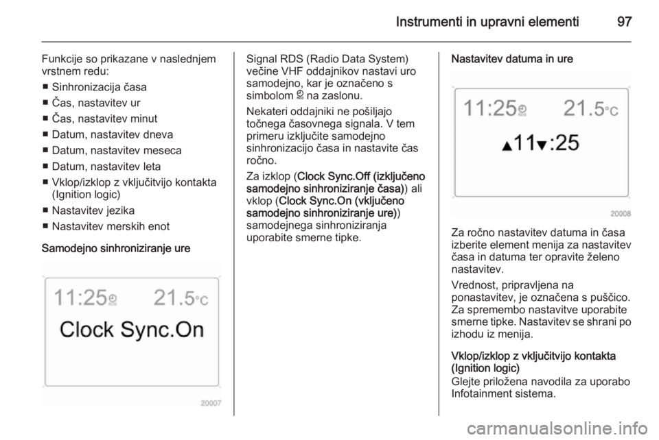 OPEL ANTARA 2015  Uporabniški priročnik Instrumenti in upravni elementi97
Funkcije so prikazane v naslednjem
vrstnem redu:
■ Sinhronizacija časa
■ Čas, nastavitev ur
■ Čas, nastavitev minut
■ Datum, nastavitev dneva
■ Datum, na