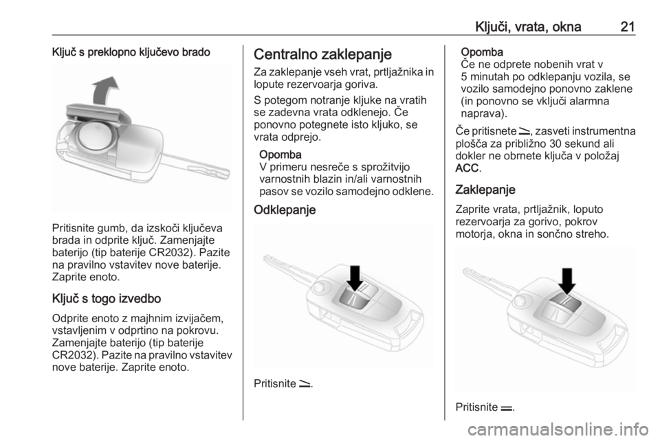 OPEL ANTARA 2016.5  Uporabniški priročnik Ključi, vrata, okna21Ključ s preklopno ključevo brado
Pritisnite gumb, da izskoči ključeva
brada in odprite ključ. Zamenjajte
baterijo (tip baterije CR2032). Pazite
na pravilno vstavitev nove ba
