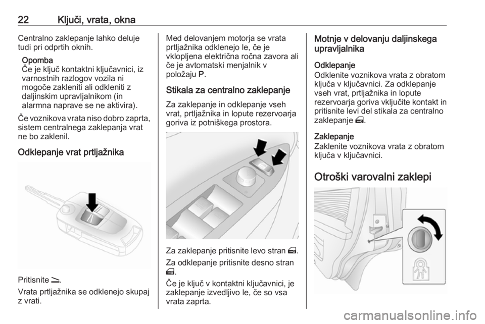 OPEL ANTARA 2016.5  Uporabniški priročnik 22Ključi, vrata, oknaCentralno zaklepanje lahko deluje
tudi pri odprtih oknih.
Opomba
Če je ključ kontaktni ključavnici, iz
varnostnih razlogov vozila ni
mogoče zakleniti ali odkleniti z
daljinsk