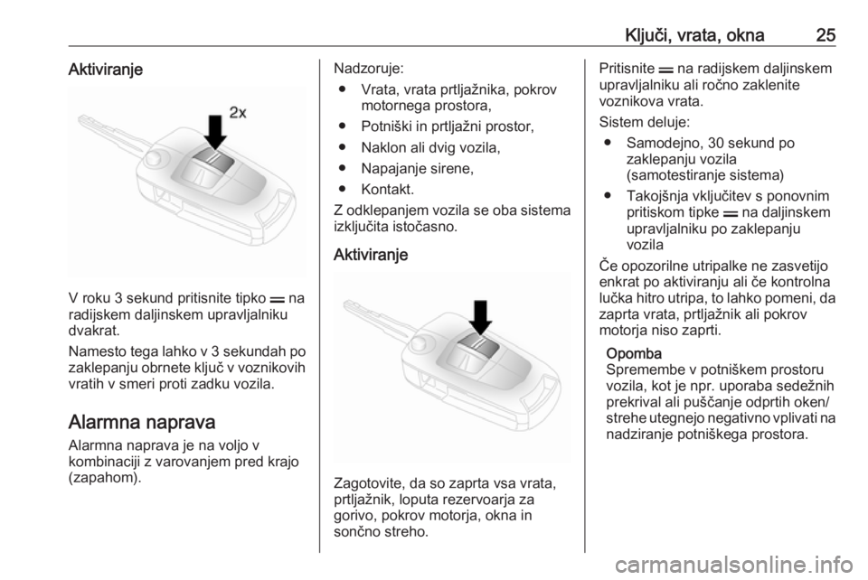 OPEL ANTARA 2016.5  Uporabniški priročnik Ključi, vrata, okna25Aktiviranje
V roku 3 sekund pritisnite tipko p na
radijskem daljinskem upravljalniku
dvakrat.
Namesto tega lahko v  3 sekundah po
zaklepanju obrnete ključ v voznikovih vratih v 