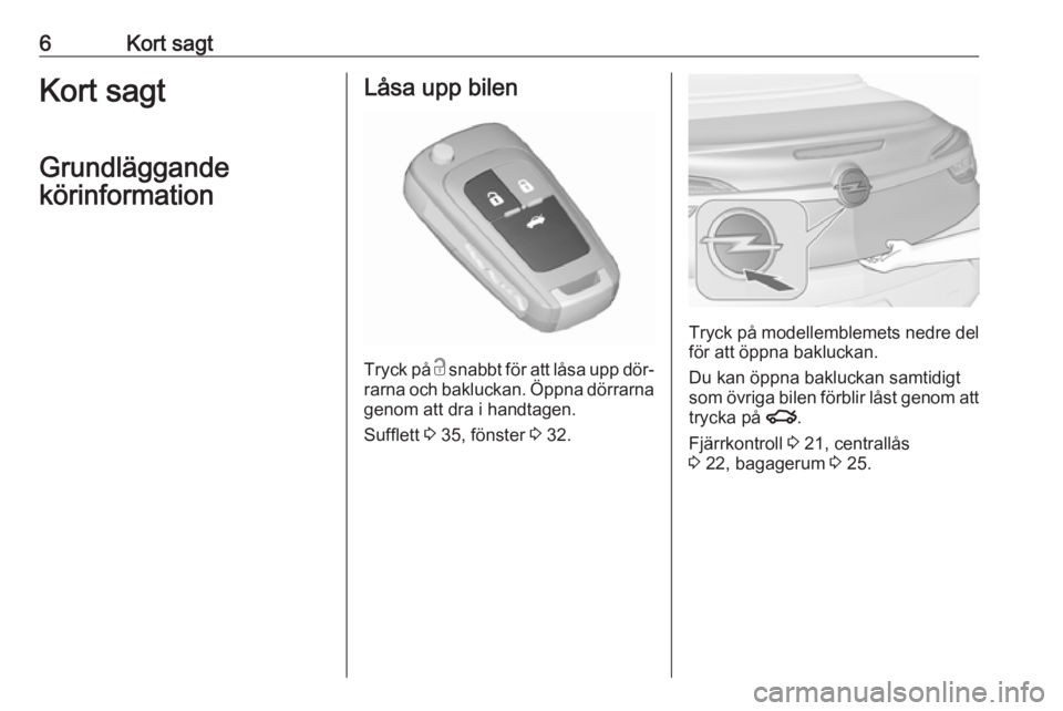 OPEL CASCADA 2016  Instruktionsbok 6Kort sagtKort sagt
Grundläggande
körinformationLåsa upp bilen
Tryck på  c
 snabbt för att låsa upp dör‐
rarna och bakluckan. Öppna dörrarna genom att dra i handtagen.
Sufflett  3 35, föns
