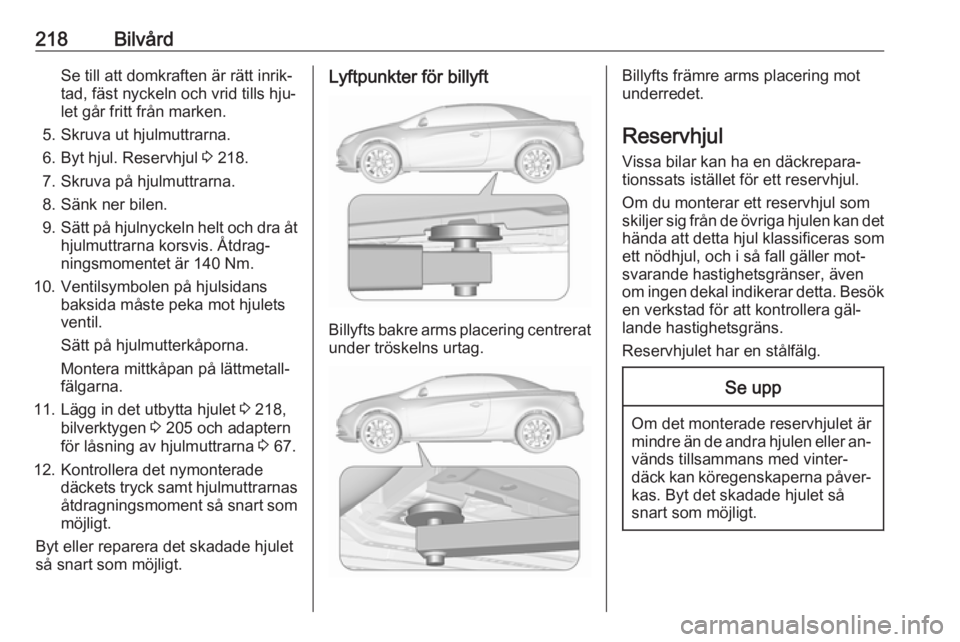 OPEL CASCADA 2016.5 Instruktionsbok 218BilvårdSe till att domkraften är rätt inrik‐
tad, fäst nyckeln och vrid tills hju‐
let går fritt från marken.
5. Skruva ut hjulmuttrarna.
6. Byt hjul. Reservhjul 3 218.
7. Skruva på hju OPEL CASCADA 2016.5 Instruktionsbok 218BilvårdSe till att domkraften är rätt inrik‐
tad, fäst nyckeln och vrid tills hju‐
let går fritt från marken.
5. Skruva ut hjulmuttrarna.
6. Byt hjul. Reservhjul 3 218.
7. Skruva på hju