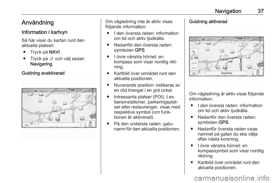 OPEL CASCADA 2017  Handbok för infotainmentsystem Navigation37AnvändningInformation i kartvyn
Så här visar du kartan runt den
aktuella platsen:
● Tryck på  NAVI.
● Tryck på  ; och välj sedan
Navigering .
Guidning avaktiveradOm vägledning i