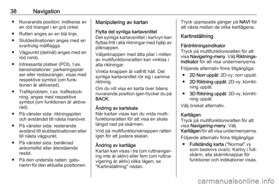 OPEL CASCADA 2017  Handbok för infotainmentsystem 38Navigation●Nuvarande position: indikeras av
en röd triangel i en grå cirkel.
● Rutten anges av en blå linje.
● Slutdestinationen anges med en svartrutig målflagga.
● Vägpunkt (delmål) 