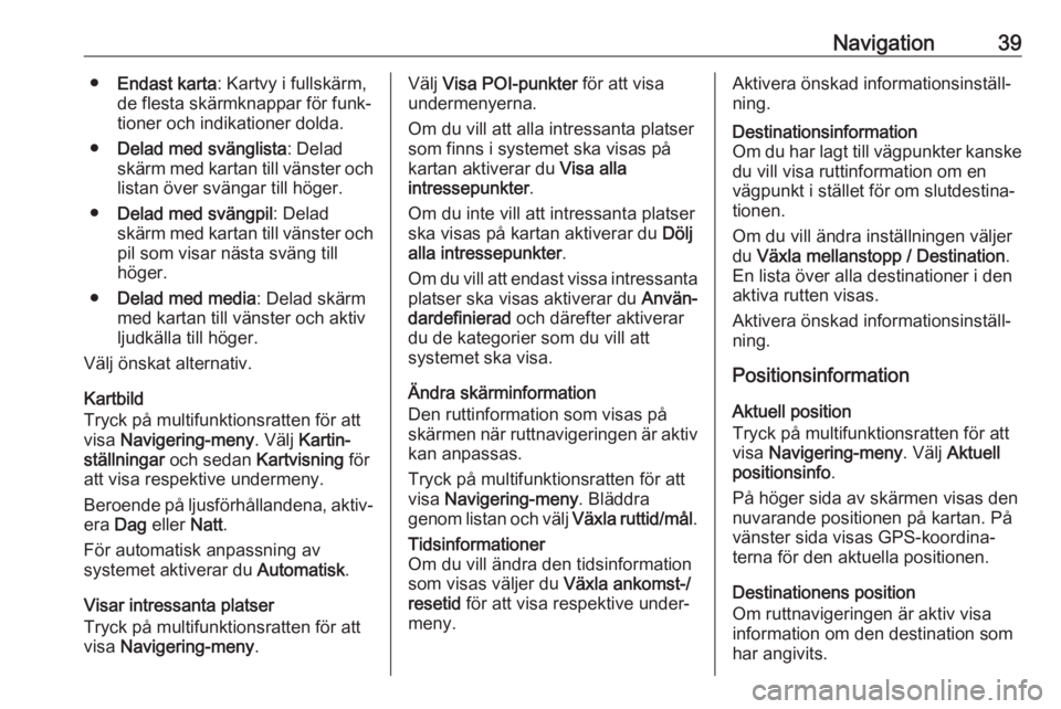 OPEL CASCADA 2017  Handbok för infotainmentsystem Navigation39●Endast karta : Kartvy i fullskärm,
de flesta skärmknappar för funk‐
tioner och indikationer dolda.
● Delad med svänglista : Delad
skärm med kartan till vänster och listan öve