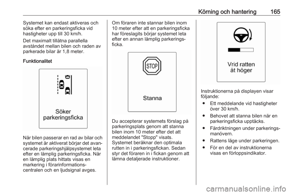 OPEL CASCADA 2017  Instruktionsbok Körning och hantering165Systemet kan endast aktiveras och
söka efter en parkeringsficka vid
hastigheter upp till 30 km/h.
Det maximalt tillåtna parallella
avståndet mellan bilen och raden av
parke