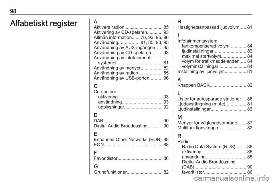 OPEL CASCADA 2017.5 Handbok för infotainmentsystem 98Alfabetiskt registerAAktivera radion.............................. 85
Aktivering av CD-spelaren ............93
Allmän information ......76, 92, 95, 96
Användning ................81, 85, 93, 95
Anv OPEL CASCADA 2017.5 Handbok för infotainmentsystem 98Alfabetiskt registerAAktivera radion.............................. 85
Aktivering av CD-spelaren ............93
Allmän information ......76, 92, 95, 96
Användning ................81, 85, 93, 95
Anv